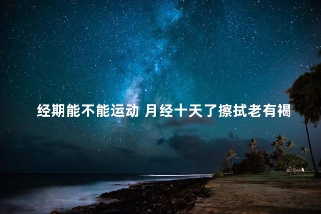 经期能不能运动 月经十天了擦拭老有褐色分泌物